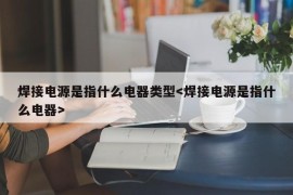 焊接电源是指什么电器类型