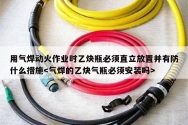 用气焊动火作业时乙炔瓶必须直立放置并有防什么措施