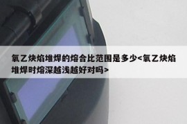 氧乙炔焰堆焊的熔合比范围是多少