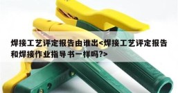 焊接工艺评定报告由谁出