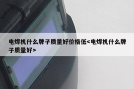 电焊机什么牌子质量好价格低