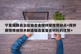 宁夏回族自治区铝合金搅拌摩擦焊缺点