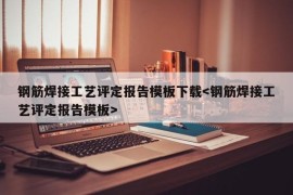 钢筋焊接工艺评定报告模板下载