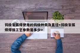 钨极氩弧焊使用的钨极种类及直径