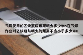 气焊使用的乙炔瓶应该距明火多少米