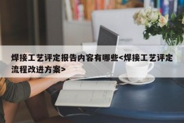 焊接工艺评定报告内容有哪些