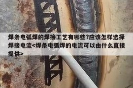 焊条电弧焊的焊接工艺有哪些?应该怎样选择焊接电流