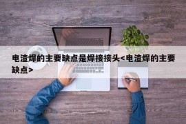 电渣焊的主要缺点是焊接接头