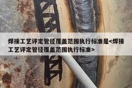 焊接工艺评定管径覆盖范围执行标准是