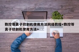 数控等离子切割机使用方法网络教程