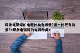 焊条电弧焊的电源种类有哪些?哪一种更有前景?