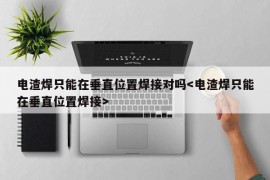 电渣焊只能在垂直位置焊接对吗