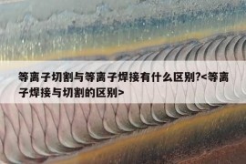 等离子切割与等离子焊接有什么区别?