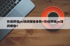 热熔焊接pe球阀规格参数