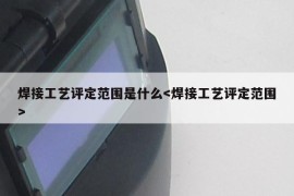 焊接工艺评定范围是什么