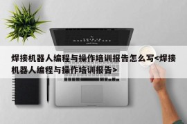 焊接机器人编程与操作培训报告怎么写