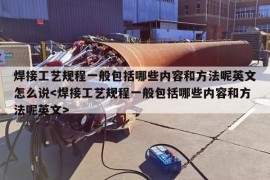 焊接工艺规程一般包括哪些内容和方法呢英文怎么说