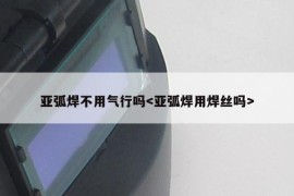 亚弧焊不用气行吗