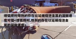 埋弧焊时焊剂的存在以延缓熔池金属的凝固速度对错