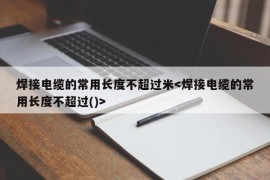 焊接电缆的常用长度不超过米