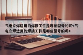 气电立焊适用的焊接工件是哪些型号的呢