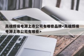 高端焊接电源上市公司有哪些品牌