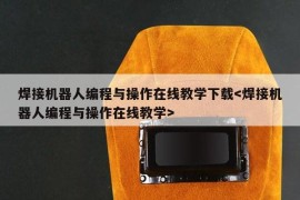 焊接机器人编程与操作在线教学下载