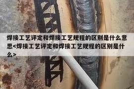 焊接工艺评定和焊接工艺规程的区别是什么意思