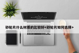 砂轮片什么材质的比较好