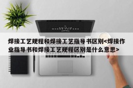 焊接工艺规程和焊接工艺指导书区别