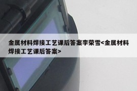 金属材料焊接工艺课后答案李荣雪