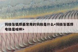 钨极氩弧焊最常用的钨极是什么