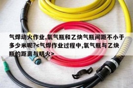 气焊动火作业,氧气瓶和乙炔气瓶间距不小于多少米呢?