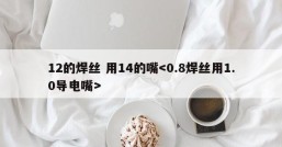 12的焊丝 用14的嘴