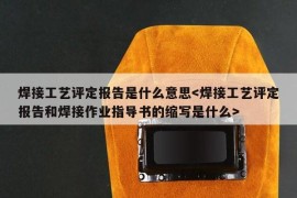 焊接工艺评定报告是什么意思