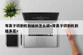 等离子切割机割缝斜怎么调