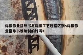 焊接作业指导书与焊接工艺规程区别