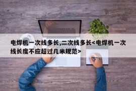 电焊机一次线多长,二次线多长