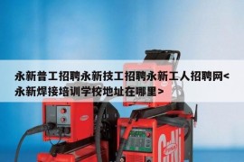 永新普工招聘永新技工招聘永新工人招聘网