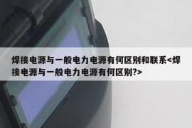 焊接电源与一般电力电源有何区别和联系