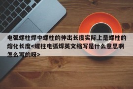 电弧螺柱焊中螺柱的伸出长度实际上是螺柱的熔化长度