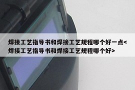 焊接工艺指导书和焊接工艺规程哪个好一点