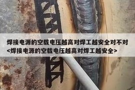 焊接电源的空载电压越高对焊工越安全对不对