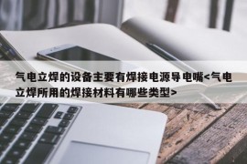 气电立焊的设备主要有焊接电源导电嘴