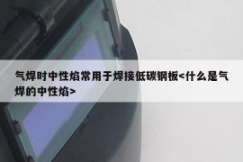 气焊时中性焰常用于焊接低碳钢板