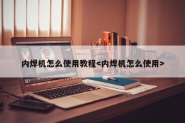 内焊机怎么使用教程