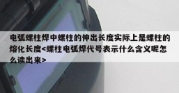 电弧螺柱焊中螺柱的伸出长度实际上是螺柱的熔化长度