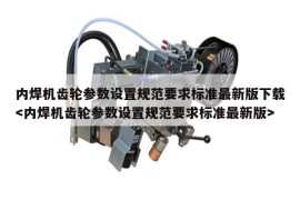 内焊机齿轮参数设置规范要求标准最新版下载