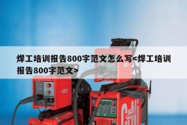 焊工培训报告800字范文怎么写