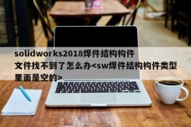 solidworks2018焊件结构构件文件找不到了怎么办